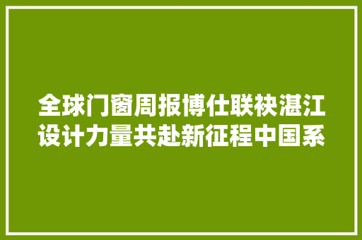 全球门窗周报博仕联袂湛江设计力量共赴新征程中国系统门窗大年夜会召开富轩老赖不赖等动态