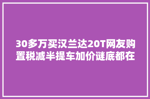 30多万买汉兰达20T网友购置税减半提车加价谜底都在这了