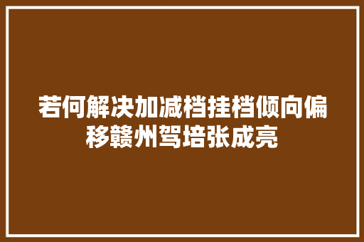 若何解决加减档挂档倾向偏移赣州驾培张成亮