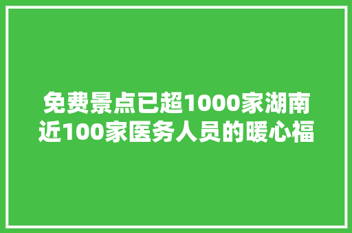 免费景点已超1000家湖南近100家医务人员的暖心福利正进级最全名单