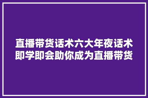 直播带货话术六大年夜话术即学即会助你成为直播带货高手