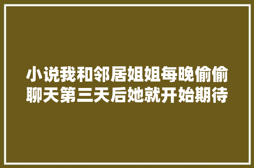 小说我和邻居姐姐每晚偷偷聊天第三天后她就开始期待我出现