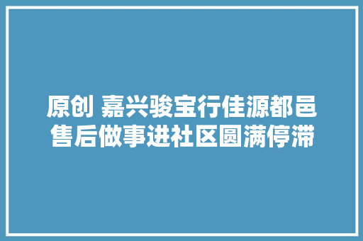 原创 嘉兴骏宝行佳源都邑售后做事进社区圆满停滞