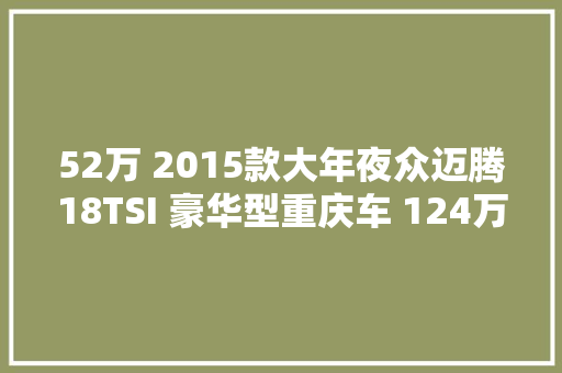 52万 2015款大年夜众迈腾18TSI 豪华型重庆车 124万公里 1次过户