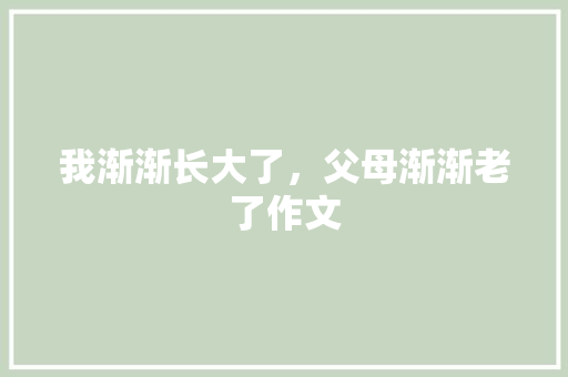 我渐渐长大了，父母渐渐老了作文 知识百科