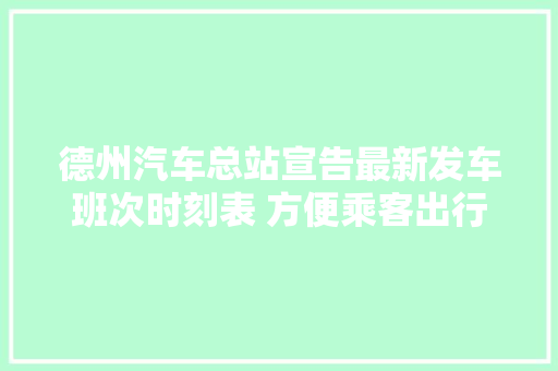 德州汽车总站宣告最新发车班次时刻表 方便乘客出行