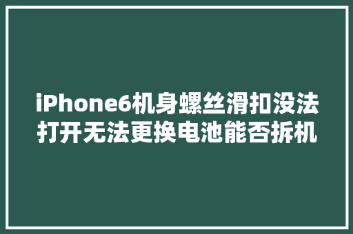iPhone6机身螺丝滑扣没法打开无法更换电池能否拆机
