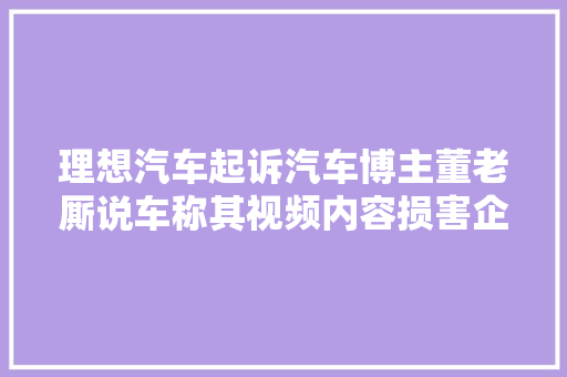 理想汽车起诉汽车博主董老厮说车称其视频内容损害企业形象 汽车知识