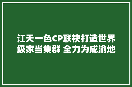 江天一色CP联袂打造世界级家当集群 全力为成渝地区双城经济圈家当成长赋能 汽车知识