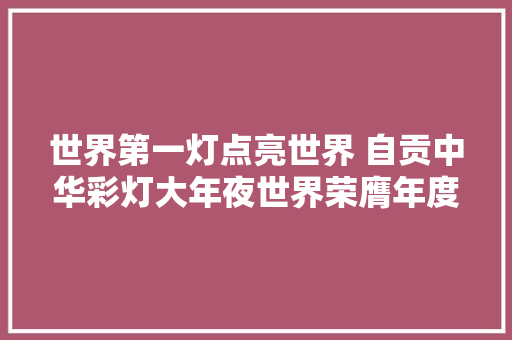 世界第一灯点亮世界 自贡中华彩灯大年夜世界荣膺年度智臻品牌｜2023超级品牌大年夜会