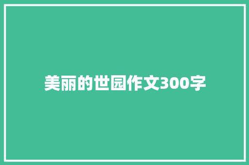 美丽的世园作文300字 知识百科