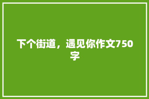 下个街道，遇见你作文750字 知识百科