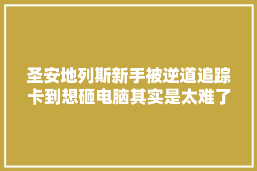 圣安地列斯新手被逆道追踪卡到想砸电脑其实是太难了 汽车知识
