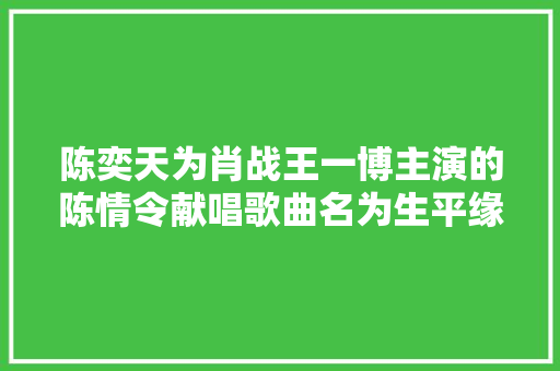 陈奕天为肖战王一博主演的陈情令献唱歌曲名为生平缘分
