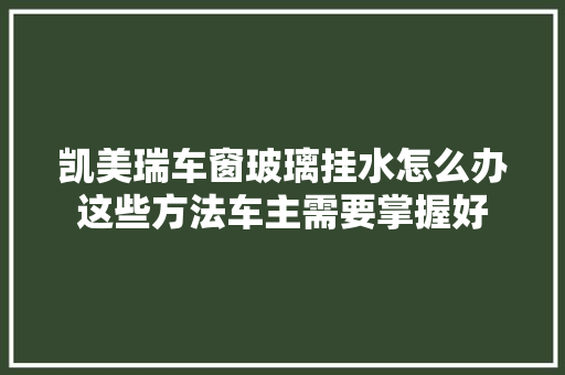 凯美瑞车窗玻璃挂水怎么办这些方法车主需要掌握好 汽车知识