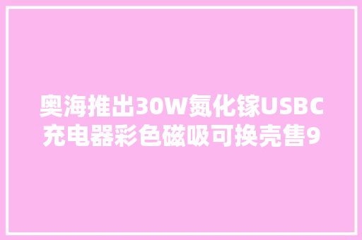 奥海推出30W氮化镓USBC充电器彩色磁吸可换壳售93元