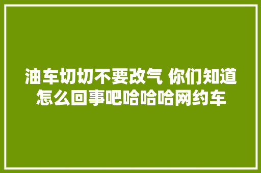 油车切切不要改气 你们知道怎么回事吧哈哈哈网约车