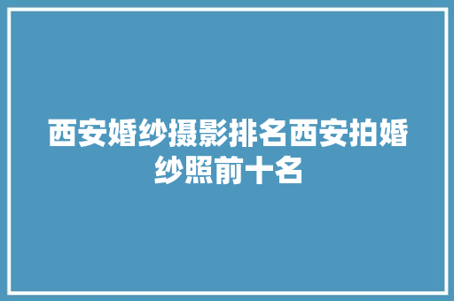 西安婚纱摄影排名西安拍婚纱照前十名