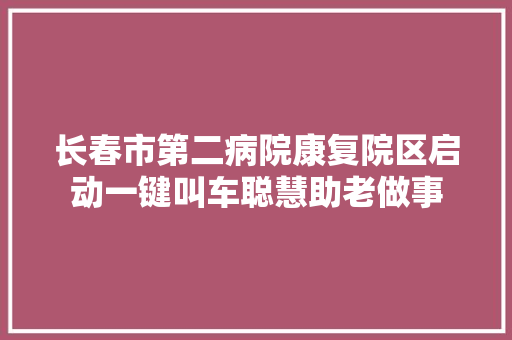 长春市第二病院康复院区启动一键叫车聪慧助老做事