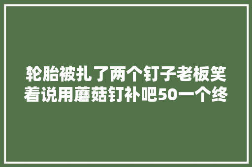 轮胎被扎了两个钉子老板笑着说用蘑菇钉补吧50一个终生保修