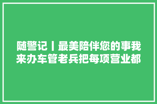 随警记丨最美陪伴您的事我来办车管老兵把每项营业都办到群众心坎上