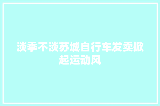 淡季不淡苏城自行车发卖掀起运动风