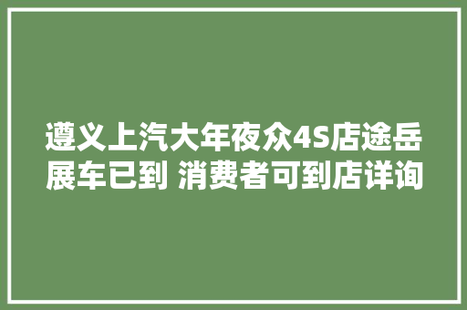 遵义上汽大年夜众4S店途岳展车已到 消费者可到店详询