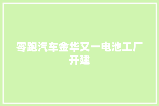 零跑汽车金华又一电池工厂开建