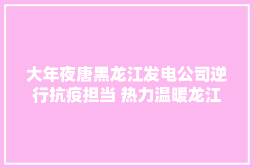 大年夜唐黑龙江发电公司逆行抗疫担当 热力温暖龙江