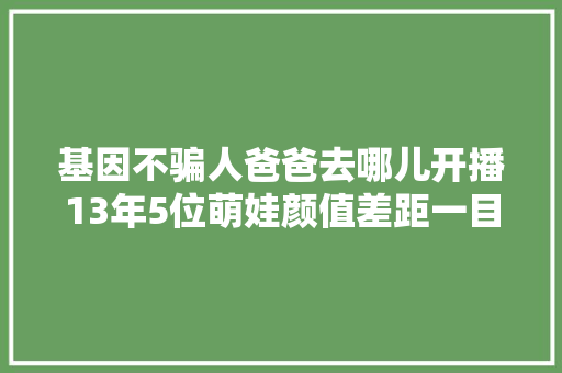 基因不骗人爸爸去哪儿开播13年5位萌娃颜值差距一目了然 休闲娱乐