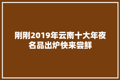 刚刚2019年云南十大年夜名品出炉快来尝鲜