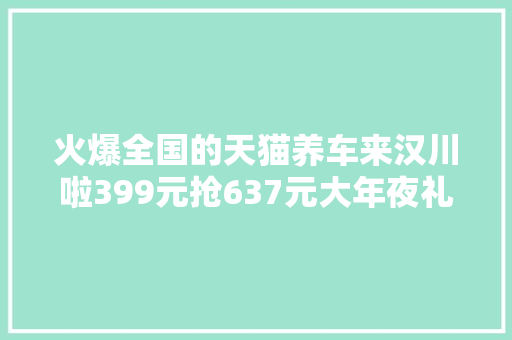 火爆全国的天猫养车来汉川啦399元抢637元大年夜礼机会不容错过