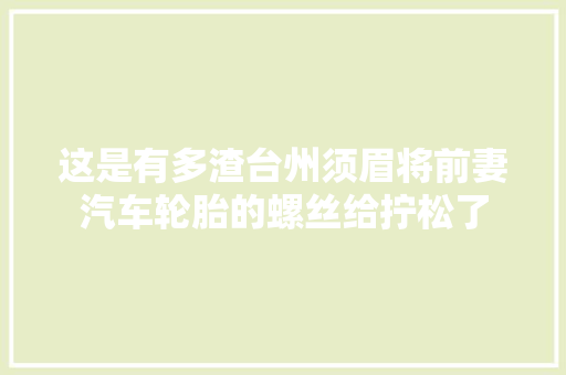 这是有多渣台州须眉将前妻汽车轮胎的螺丝给拧松了
