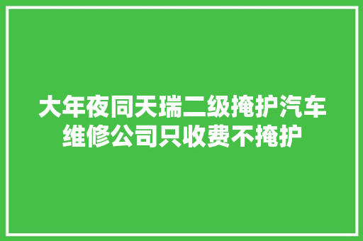 大年夜同天瑞二级掩护汽车维修公司只收费不掩护