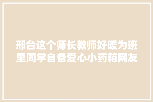 邢台这个师长教师好暖为班里同学自备爱心小药箱网友家长纷纷点赞