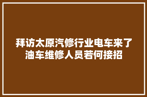 拜访太原汽修行业电车来了油车维修人员若何接招