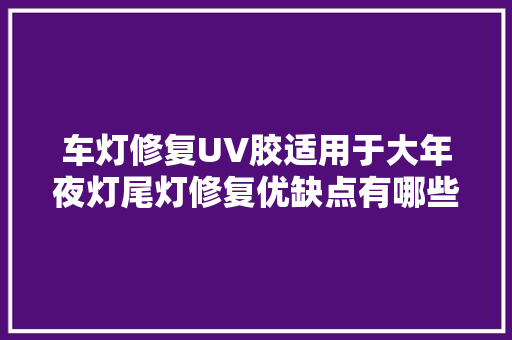 车灯修复UV胶适用于大年夜灯尾灯修复优缺点有哪些看这一篇就够了