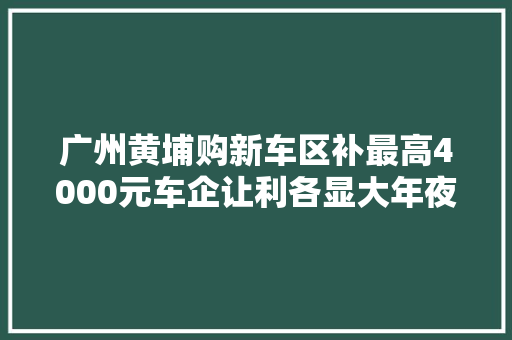 广州黄埔购新车区补最高4000元车企让利各显大年夜招