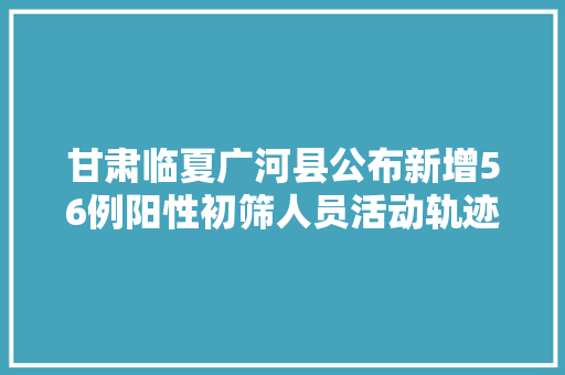 甘肃临夏广河县公布新增56例阳性初筛人员活动轨迹