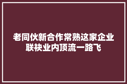 老同伙新合作常熟这家企业联袂业内顶流一路飞