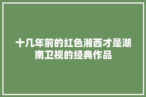 十几年前的红色湘西才是湖南卫视的经典作品 休闲娱乐