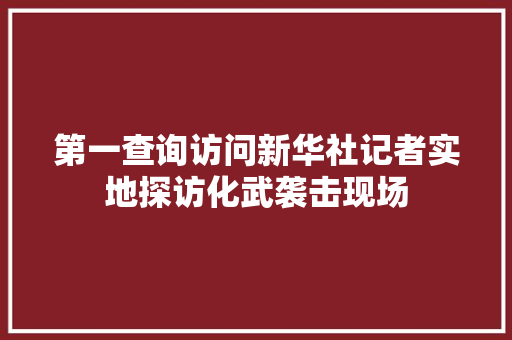 第一查询访问新华社记者实地探访化武袭击现场