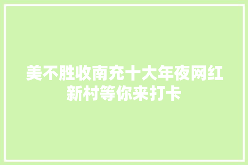 美不胜收南充十大年夜网红新村等你来打卡