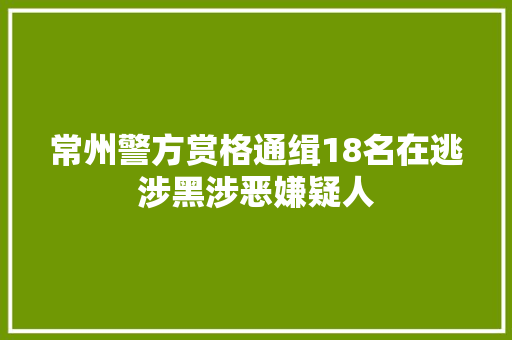 常州警方赏格通缉18名在逃涉黑涉恶嫌疑人