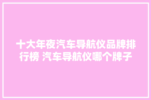十大年夜汽车导航仪品牌排行榜 汽车导航仪哪个牌子好