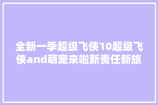 全新一季超级飞侠10超级飞侠and萌宠来啦新责任新旅程