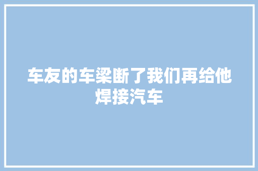 车友的车梁断了我们再给他焊接汽车 汽车知识