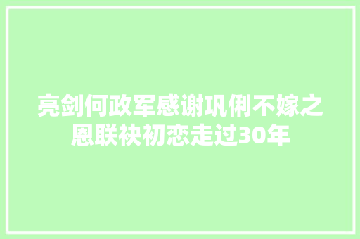 亮剑何政军感谢巩俐不嫁之恩联袂初恋走过30年
