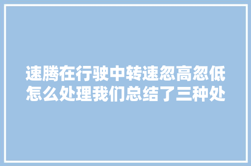 速腾在行驶中转速忽高忽低怎么处理我们总结了三种处理方法