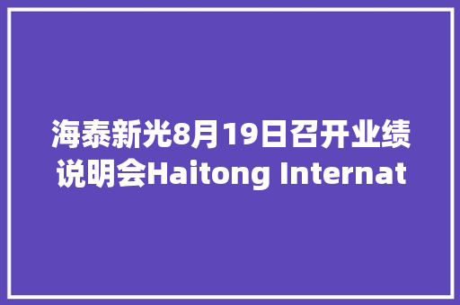 海泰新光8月19日召开业绩说明会Haitong International AM HK 海通国际资产治理喷鼻香港有限公司北海棣增投资咨询有限公司等多家机构介入